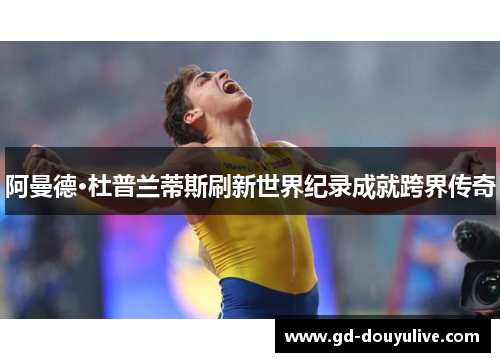 阿曼德·杜普兰蒂斯刷新世界纪录成就跨界传奇