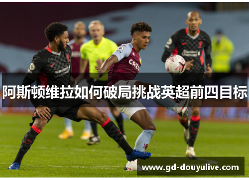 阿斯顿维拉如何破局挑战英超前四目标
