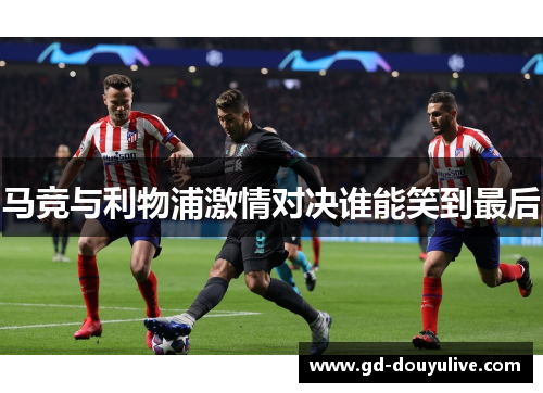 马竞与利物浦激情对决谁能笑到最后