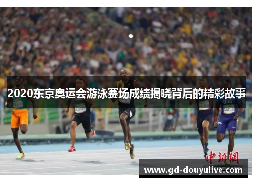 2020东京奥运会游泳赛场成绩揭晓背后的精彩故事
