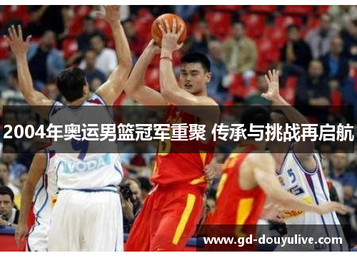 2004年奥运男篮冠军重聚 传承与挑战再启航