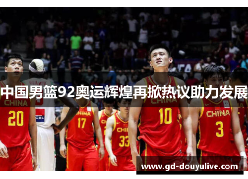 中国男篮92奥运辉煌再掀热议助力发展